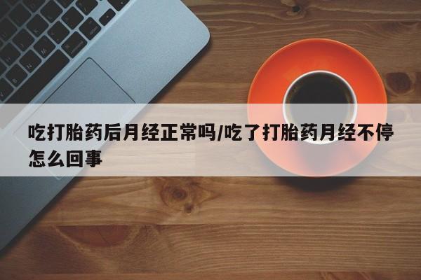 米非米索怎么买吃打胎药后月经正常吗/吃了打胎药月经不停怎么回事