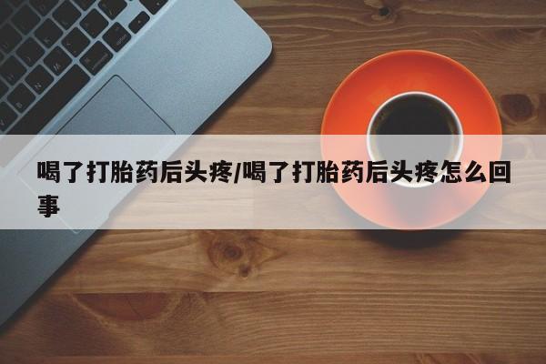 米非米索怎么买喝了打胎药后头疼/喝了打胎药后头疼怎么回事