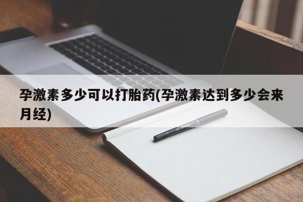 米非米索怎么买孕激素多少可以打胎药(孕激素达到多少会来月经)