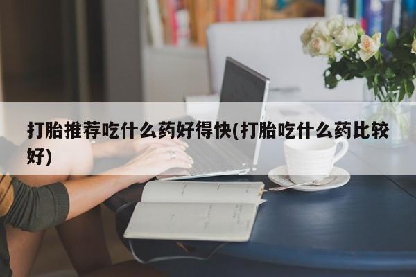 米非米索怎么买打胎推荐吃什么药好得快(打胎吃什么药比较好)