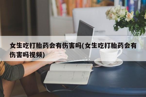 米非米索怎么买女生吃打胎药会有伤害吗(女生吃打胎药会有伤害吗视频)