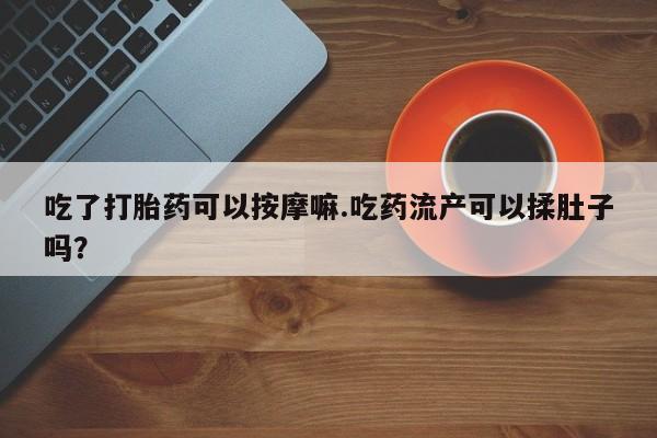 米非米索怎么买吃了打胎药可以按摩嘛.吃药流产可以揉肚子吗?