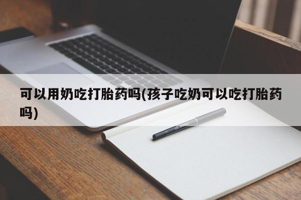 米非米索怎么买可以用奶吃打胎药吗(孩子吃奶可以吃打胎药吗)