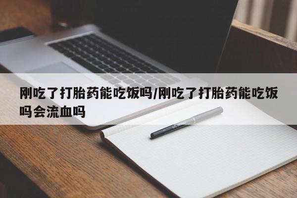 米非米索怎么买刚吃了打胎药能吃饭吗/刚吃了打胎药能吃饭吗会流血吗