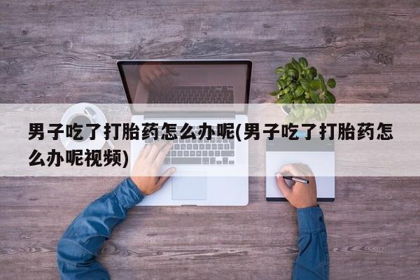 米非米索怎么买男子吃了打胎药怎么办呢(男子吃了打胎药怎么办呢视频)