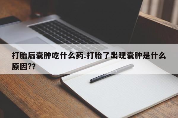 米非米索怎么买打胎后囊肿吃什么药.打胎了出现囊肿是什么原因??