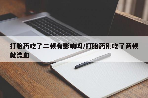 米非米索怎么买打胎药吃了二顿有影响吗/打胎药刚吃了两顿就流血