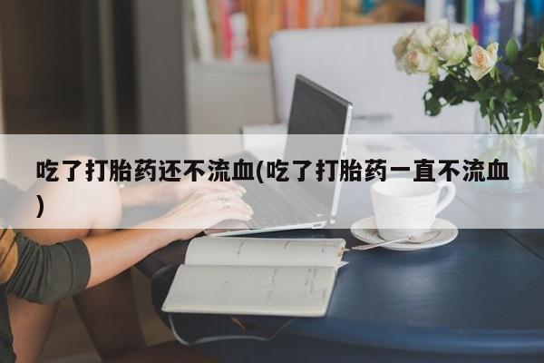 米非米索怎么买吃了打胎药还不流血(吃了打胎药一直不流血)
