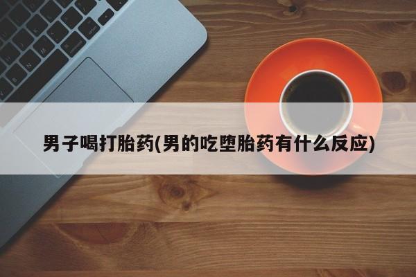米非米索怎么买男子喝打胎药(男的吃堕胎药有什么反应)
