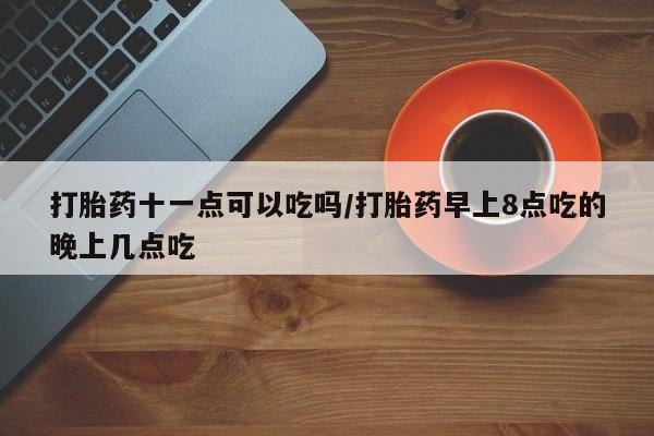 米非米索怎么买打胎药十一点可以吃吗/打胎药早上8点吃的晚上几点吃