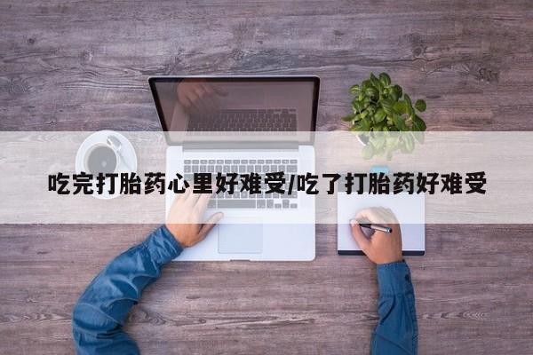 米非米索怎么买吃完打胎药心里好难受/吃了打胎药好难受
