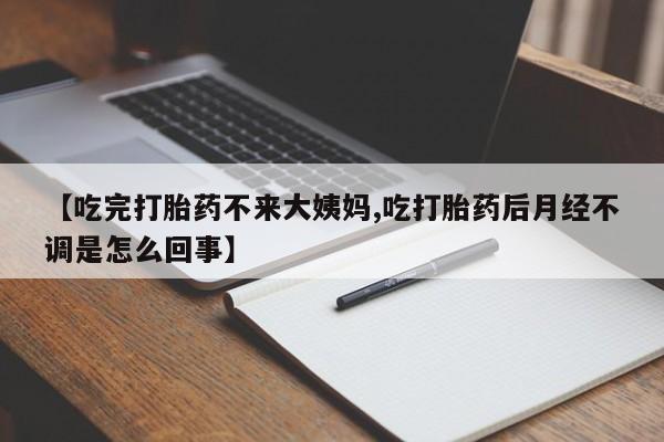 米非米索怎么买【吃完打胎药不来大姨妈,吃打胎药后月经不调是怎么回事】