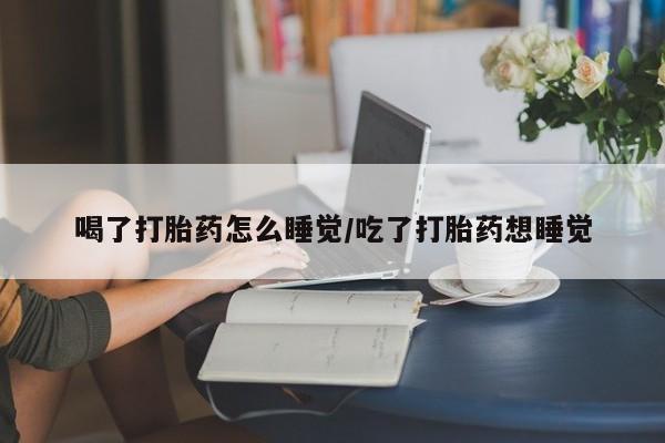 米非米索怎么买喝了打胎药怎么睡觉/吃了打胎药想睡觉