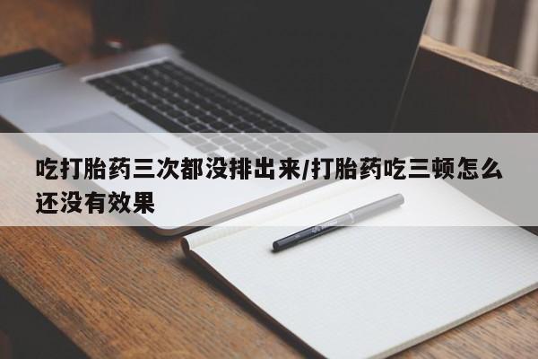 米非米索怎么买吃打胎药三次都没排出来/打胎药吃三顿怎么还没有效果