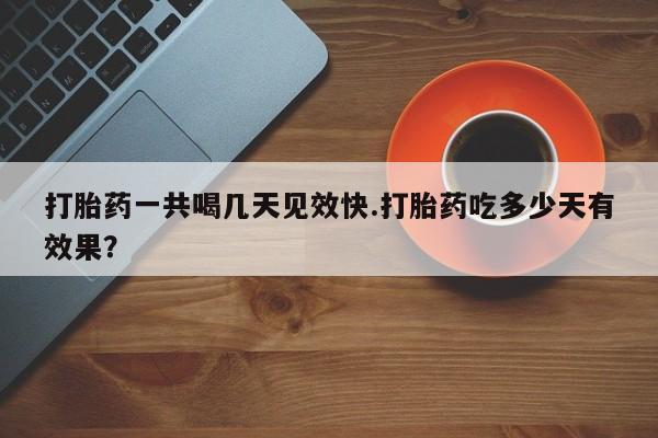 米非米索怎么买打胎药一共喝几天见效快.打胎药吃多少天有效果？