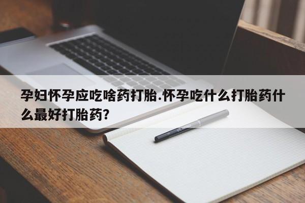 米非米索怎么买孕妇怀孕应吃啥药打胎.怀孕吃什么打胎药什么最好打胎药？
