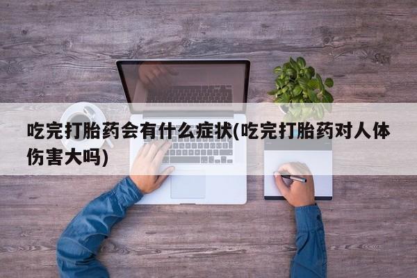 米非米索怎么买吃完打胎药会有什么症状(吃完打胎药对人体伤害大吗)