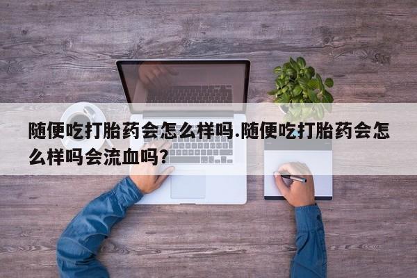 米非米索怎么买随便吃打胎药会怎么样吗.随便吃打胎药会怎么样吗会流血吗？