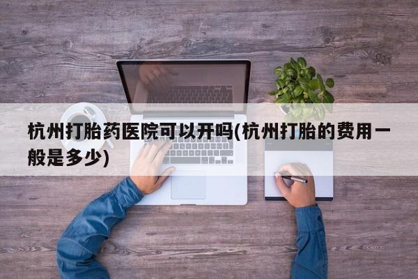 米非米索怎么买杭州打胎药医院可以开吗(杭州打胎的费用一般是多少)