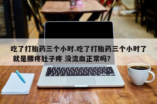 米非米索怎么买吃了打胎药三个小时.吃了打胎药三个小时了 就是腰疼肚子疼 没流血正常吗？