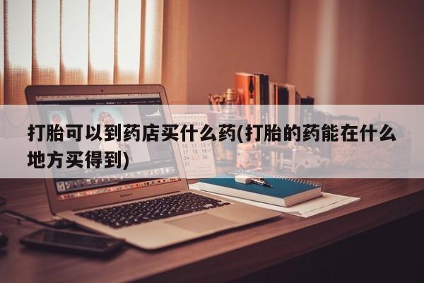 米非米索怎么买打胎可以到药店买什么药(打胎的药能在什么地方买得到)