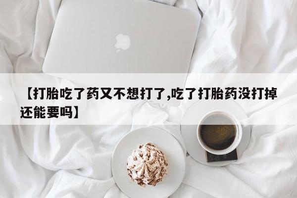 米非米索怎么买【打胎吃了药又不想打了,吃了打胎药没打掉还能要吗】
