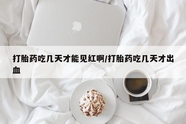 米非米索怎么买打胎药吃几天才能见红啊/打胎药吃几天才出血
