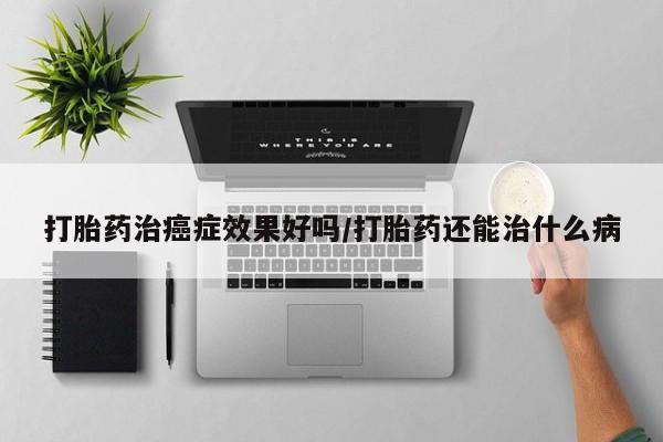 米非米索怎么买打胎药治癌症效果好吗/打胎药还能治什么病