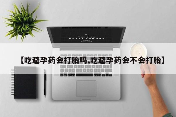 米非米索怎么买【吃避孕药会打胎吗,吃避孕药会不会打胎】