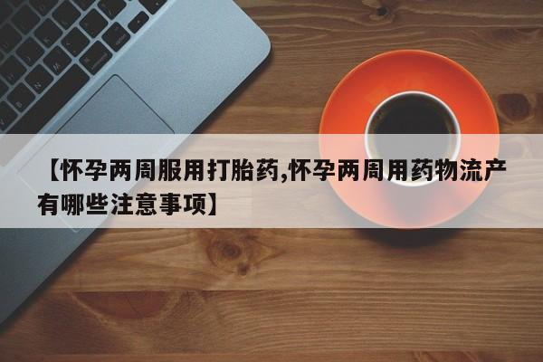 米非米索怎么买【怀孕两周服用打胎药,怀孕两周用药物流产有哪些注意事项】