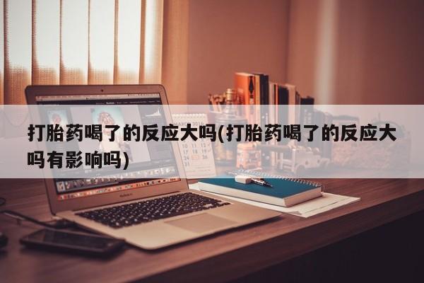 米非米索怎么买打胎药喝了的反应大吗(打胎药喝了的反应大吗有影响吗)