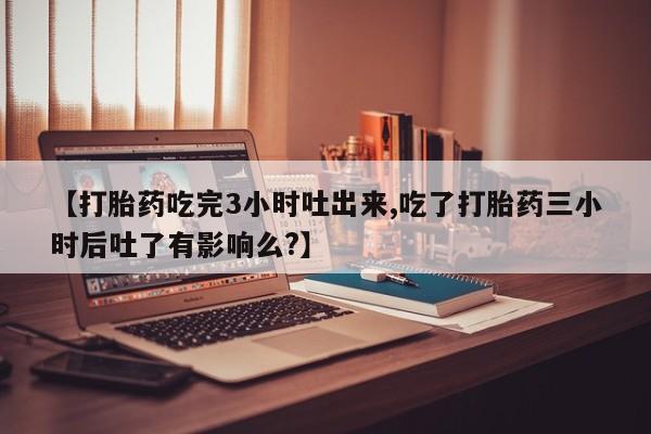 米非米索怎么买【打胎药吃完3小时吐出来,吃了打胎药三小时后吐了有影响么?】