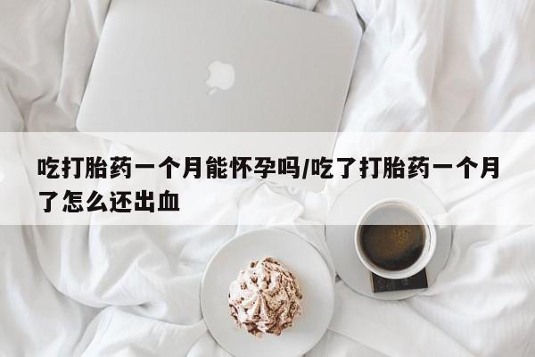 米非米索怎么买吃打胎药一个月能怀孕吗/吃了打胎药一个月了怎么还出血